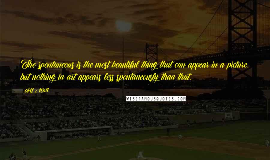 Jeff Wall Quotes: The spontaneous is the most beautiful thing that can appear in a picture, but nothing in art appears less spontaneously than that.