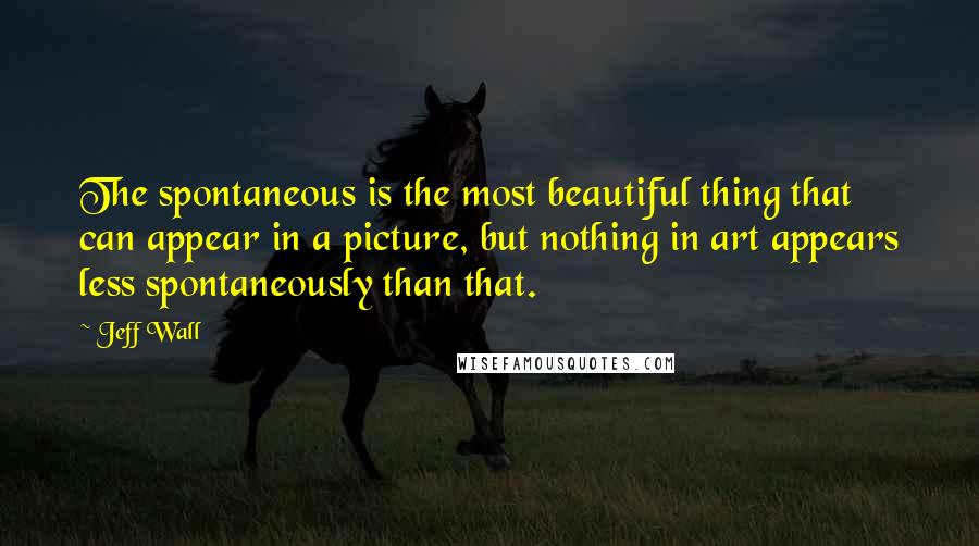 Jeff Wall Quotes: The spontaneous is the most beautiful thing that can appear in a picture, but nothing in art appears less spontaneously than that.