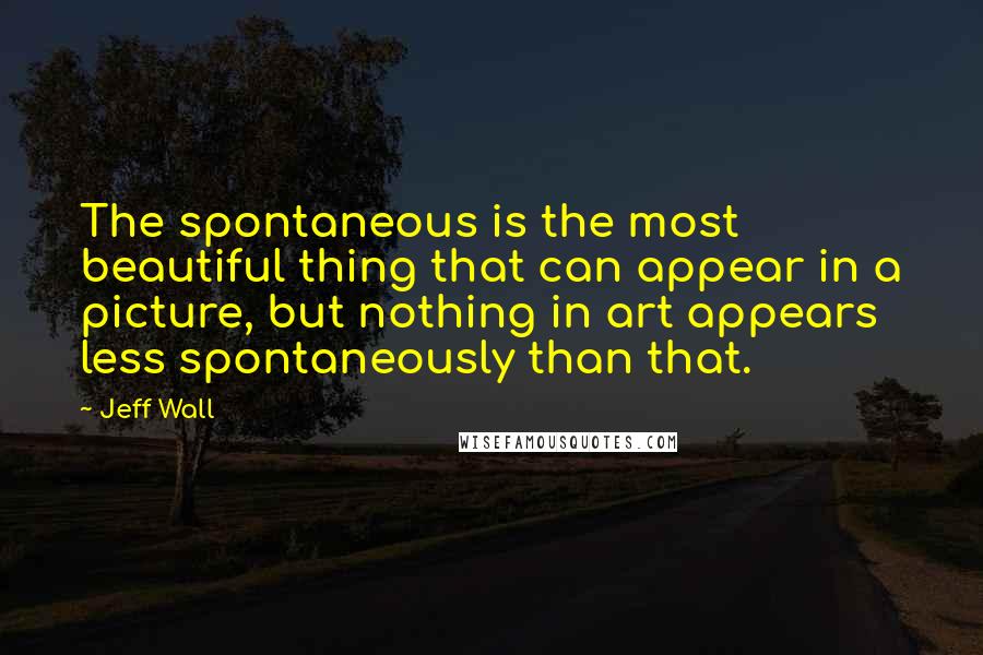 Jeff Wall Quotes: The spontaneous is the most beautiful thing that can appear in a picture, but nothing in art appears less spontaneously than that.