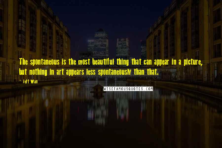 Jeff Wall Quotes: The spontaneous is the most beautiful thing that can appear in a picture, but nothing in art appears less spontaneously than that.