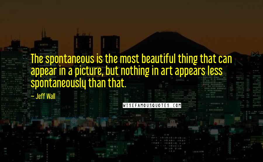 Jeff Wall Quotes: The spontaneous is the most beautiful thing that can appear in a picture, but nothing in art appears less spontaneously than that.