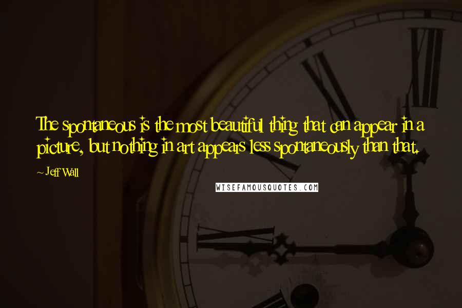 Jeff Wall Quotes: The spontaneous is the most beautiful thing that can appear in a picture, but nothing in art appears less spontaneously than that.