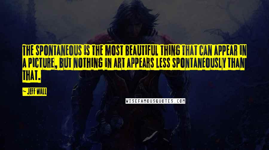 Jeff Wall Quotes: The spontaneous is the most beautiful thing that can appear in a picture, but nothing in art appears less spontaneously than that.