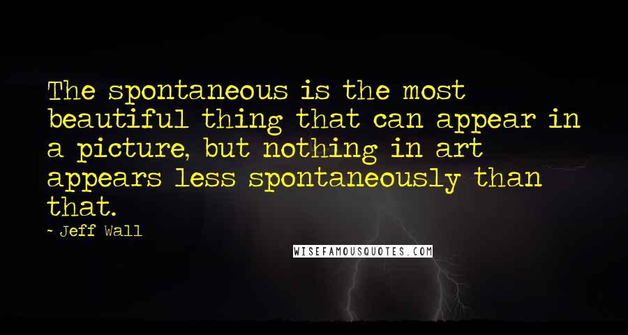 Jeff Wall Quotes: The spontaneous is the most beautiful thing that can appear in a picture, but nothing in art appears less spontaneously than that.