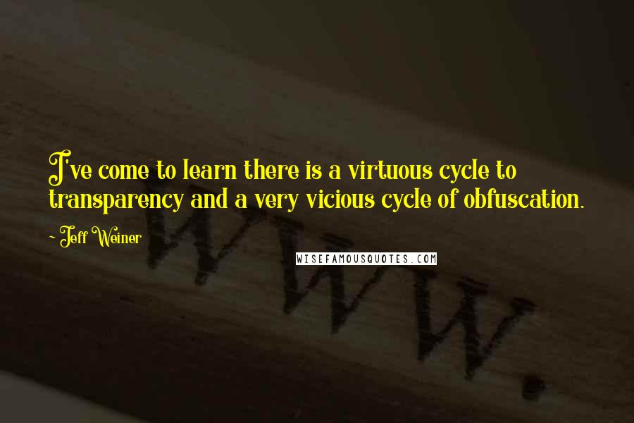 Jeff Weiner Quotes: I've come to learn there is a virtuous cycle to transparency and a very vicious cycle of obfuscation.