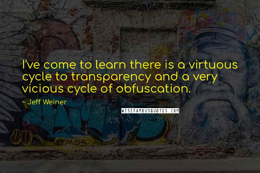 Jeff Weiner Quotes: I've come to learn there is a virtuous cycle to transparency and a very vicious cycle of obfuscation.