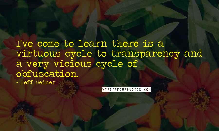Jeff Weiner Quotes: I've come to learn there is a virtuous cycle to transparency and a very vicious cycle of obfuscation.