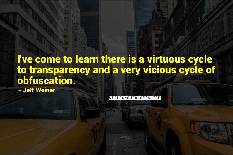 Jeff Weiner Quotes: I've come to learn there is a virtuous cycle to transparency and a very vicious cycle of obfuscation.