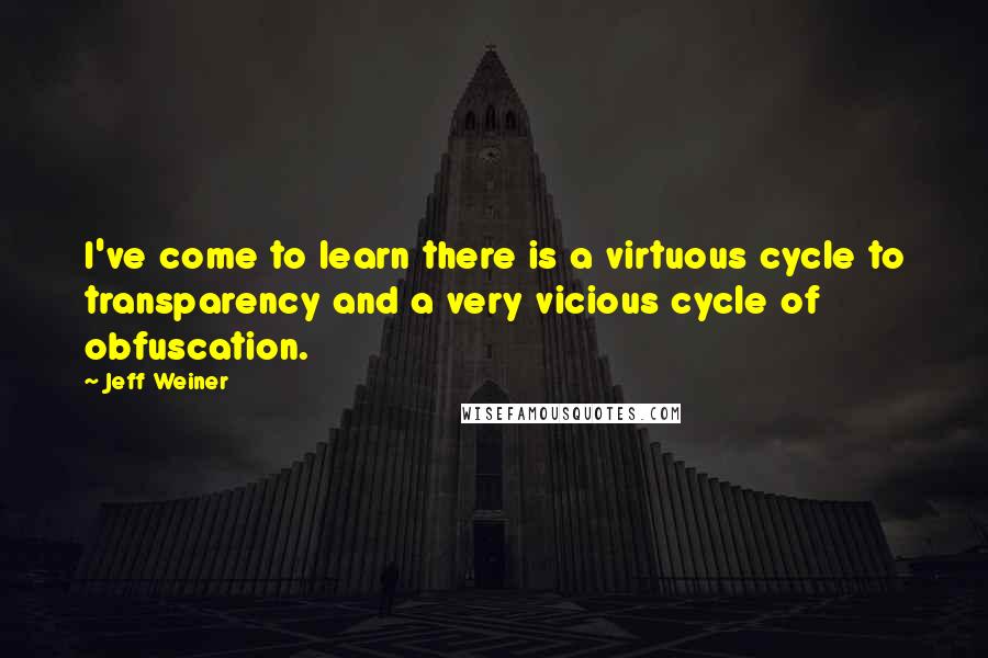 Jeff Weiner Quotes: I've come to learn there is a virtuous cycle to transparency and a very vicious cycle of obfuscation.