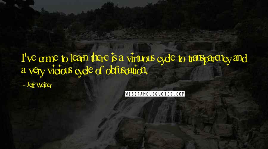 Jeff Weiner Quotes: I've come to learn there is a virtuous cycle to transparency and a very vicious cycle of obfuscation.