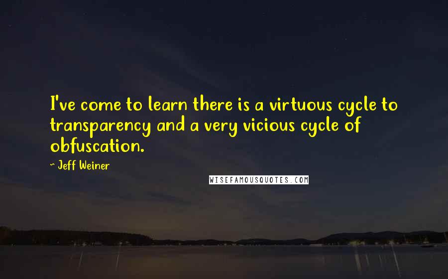 Jeff Weiner Quotes: I've come to learn there is a virtuous cycle to transparency and a very vicious cycle of obfuscation.