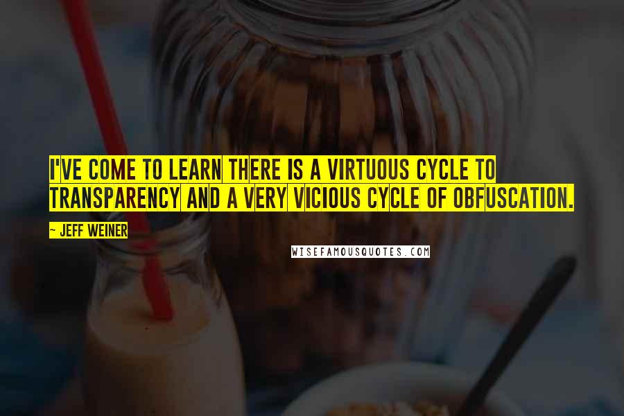 Jeff Weiner Quotes: I've come to learn there is a virtuous cycle to transparency and a very vicious cycle of obfuscation.