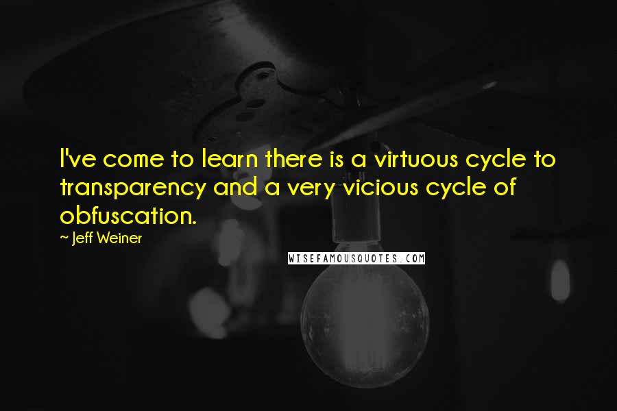 Jeff Weiner Quotes: I've come to learn there is a virtuous cycle to transparency and a very vicious cycle of obfuscation.