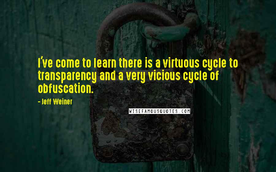 Jeff Weiner Quotes: I've come to learn there is a virtuous cycle to transparency and a very vicious cycle of obfuscation.