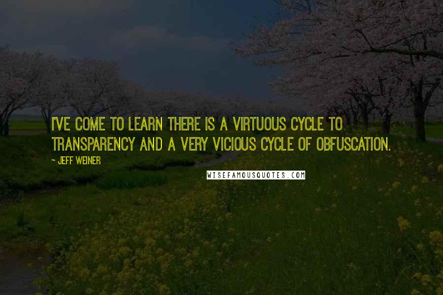 Jeff Weiner Quotes: I've come to learn there is a virtuous cycle to transparency and a very vicious cycle of obfuscation.