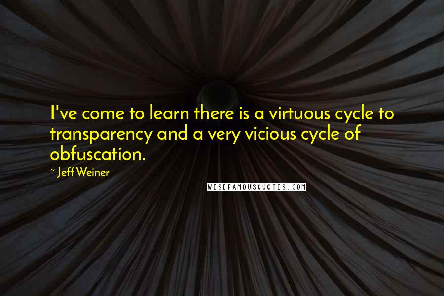 Jeff Weiner Quotes: I've come to learn there is a virtuous cycle to transparency and a very vicious cycle of obfuscation.