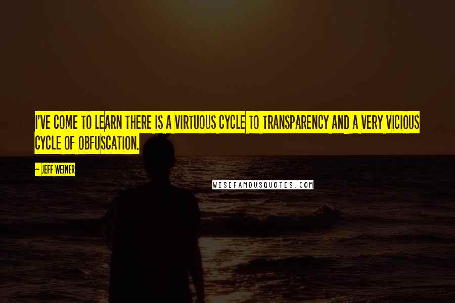 Jeff Weiner Quotes: I've come to learn there is a virtuous cycle to transparency and a very vicious cycle of obfuscation.