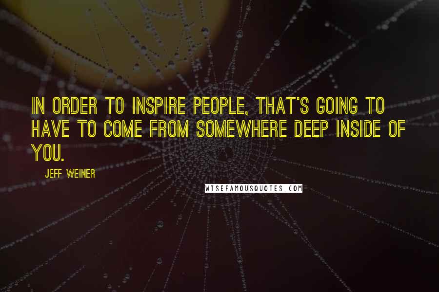 Jeff Weiner Quotes: In order to inspire people, that's going to have to come from somewhere deep inside of you.