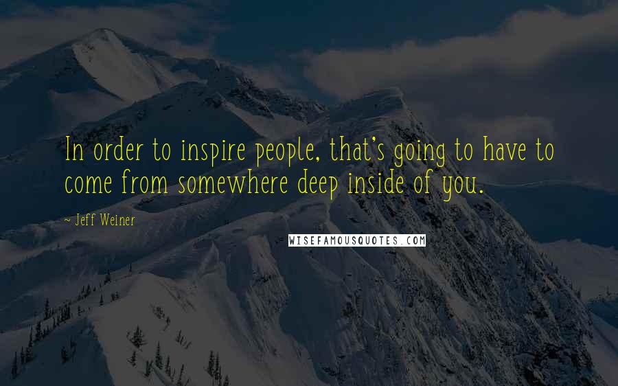 Jeff Weiner Quotes: In order to inspire people, that's going to have to come from somewhere deep inside of you.