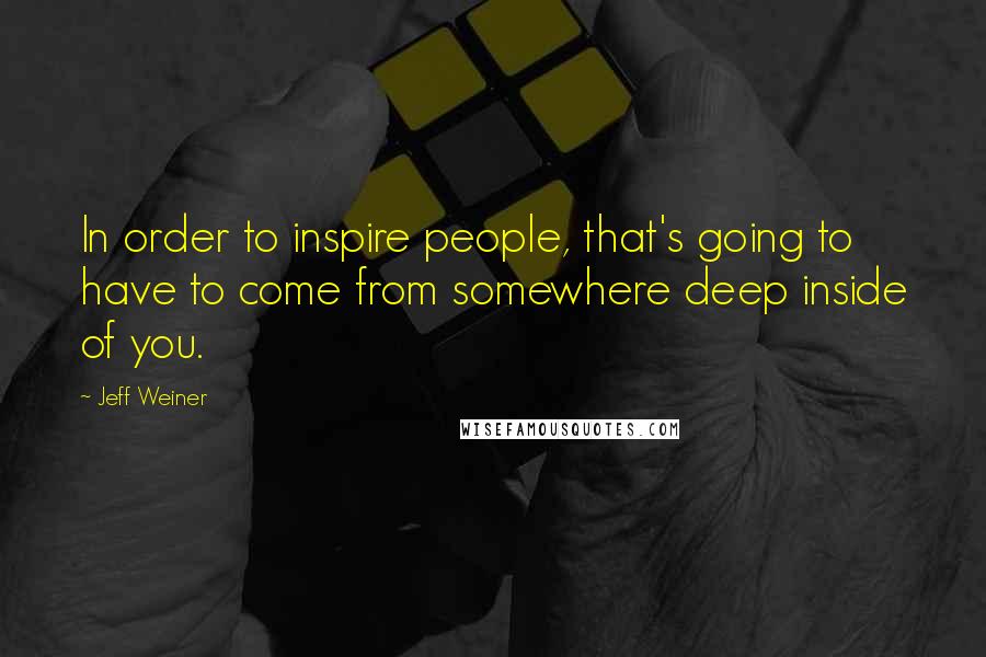 Jeff Weiner Quotes: In order to inspire people, that's going to have to come from somewhere deep inside of you.