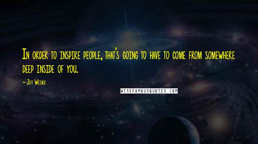 Jeff Weiner Quotes: In order to inspire people, that's going to have to come from somewhere deep inside of you.