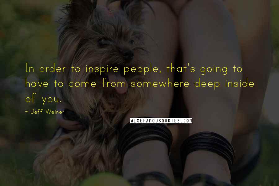 Jeff Weiner Quotes: In order to inspire people, that's going to have to come from somewhere deep inside of you.