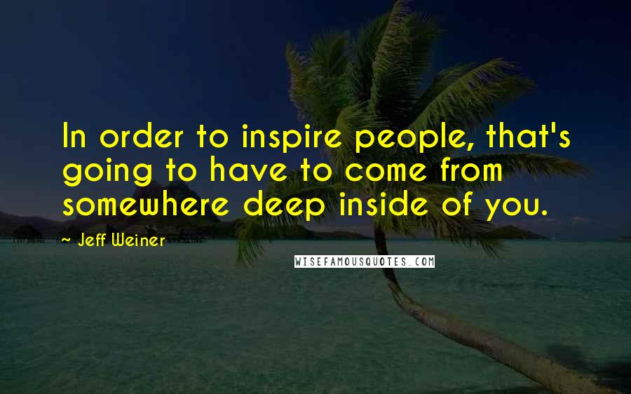 Jeff Weiner Quotes: In order to inspire people, that's going to have to come from somewhere deep inside of you.