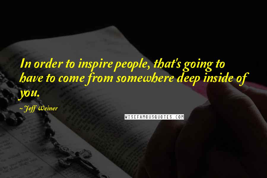 Jeff Weiner Quotes: In order to inspire people, that's going to have to come from somewhere deep inside of you.