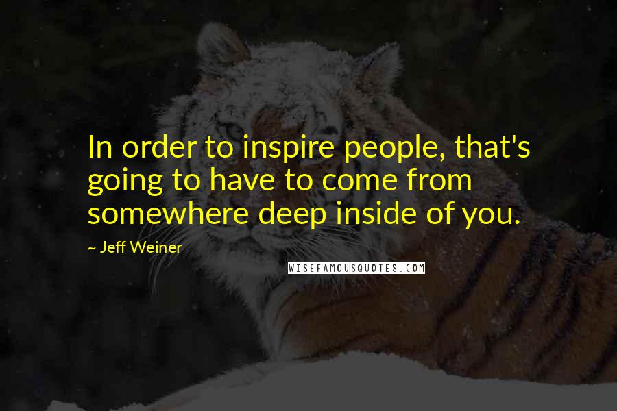 Jeff Weiner Quotes: In order to inspire people, that's going to have to come from somewhere deep inside of you.