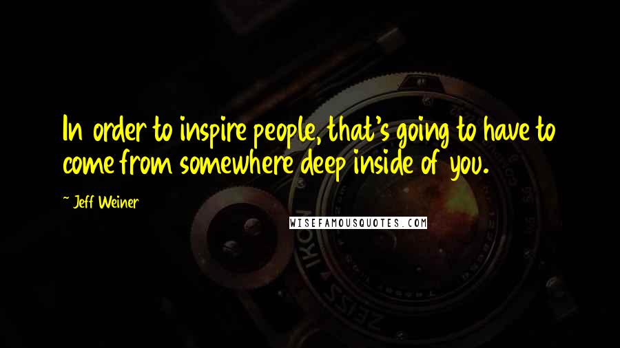 Jeff Weiner Quotes: In order to inspire people, that's going to have to come from somewhere deep inside of you.