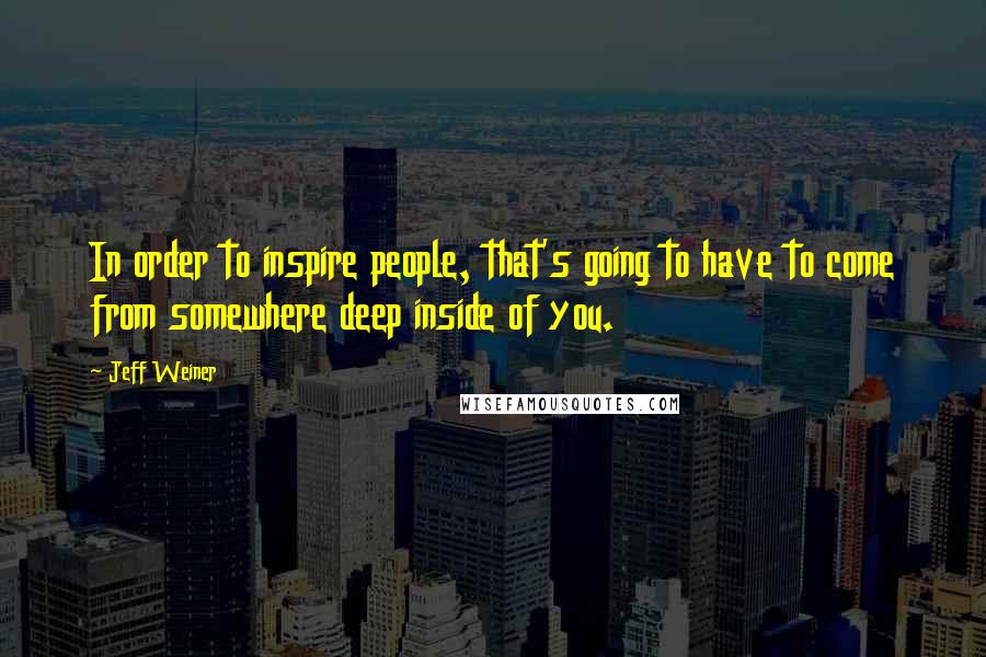 Jeff Weiner Quotes: In order to inspire people, that's going to have to come from somewhere deep inside of you.