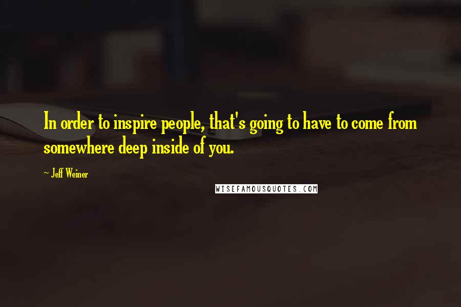 Jeff Weiner Quotes: In order to inspire people, that's going to have to come from somewhere deep inside of you.