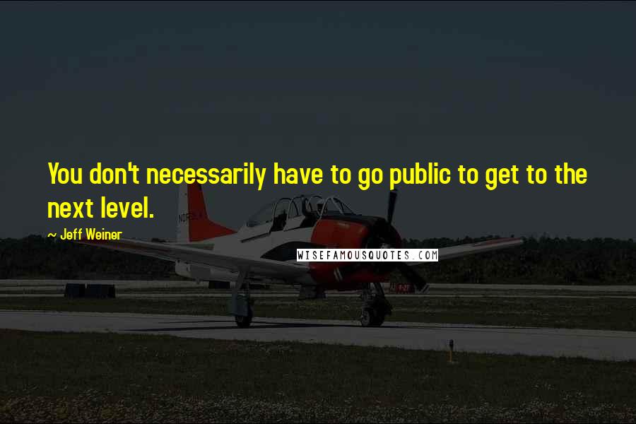 Jeff Weiner Quotes: You don't necessarily have to go public to get to the next level.