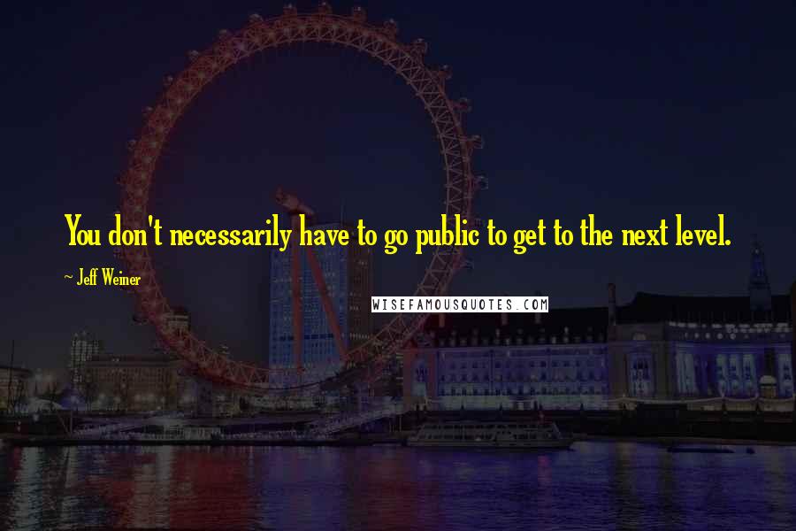 Jeff Weiner Quotes: You don't necessarily have to go public to get to the next level.