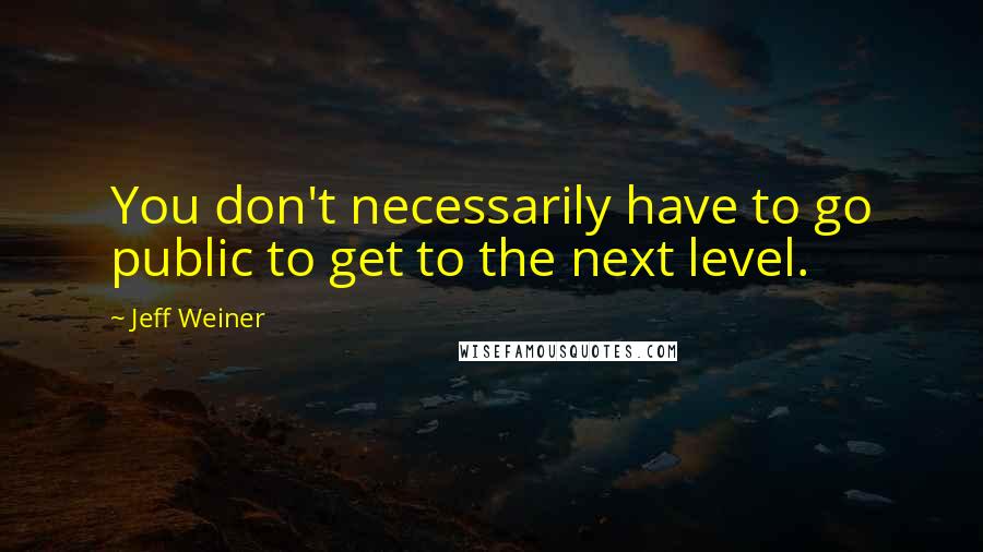 Jeff Weiner Quotes: You don't necessarily have to go public to get to the next level.