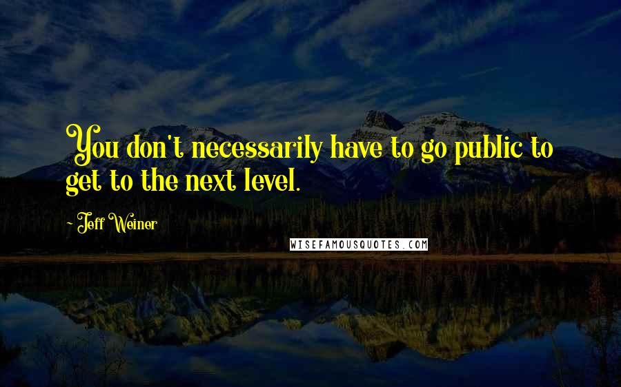 Jeff Weiner Quotes: You don't necessarily have to go public to get to the next level.