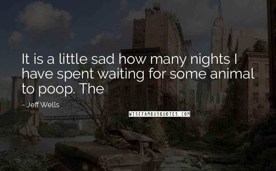 Jeff Wells Quotes: It is a little sad how many nights I have spent waiting for some animal to poop. The