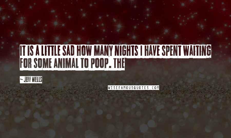 Jeff Wells Quotes: It is a little sad how many nights I have spent waiting for some animal to poop. The