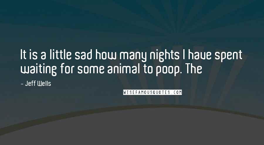 Jeff Wells Quotes: It is a little sad how many nights I have spent waiting for some animal to poop. The