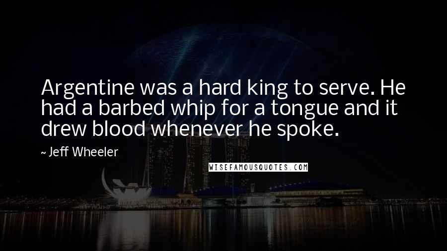 Jeff Wheeler Quotes: Argentine was a hard king to serve. He had a barbed whip for a tongue and it drew blood whenever he spoke.