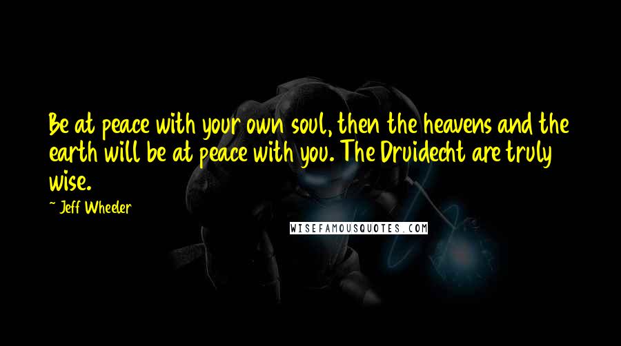 Jeff Wheeler Quotes: Be at peace with your own soul, then the heavens and the earth will be at peace with you. The Druidecht are truly wise.