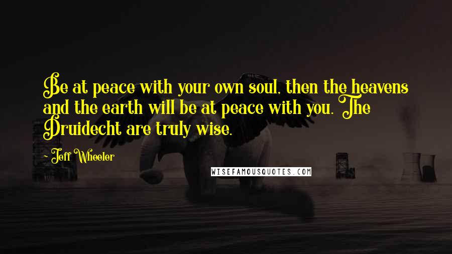 Jeff Wheeler Quotes: Be at peace with your own soul, then the heavens and the earth will be at peace with you. The Druidecht are truly wise.