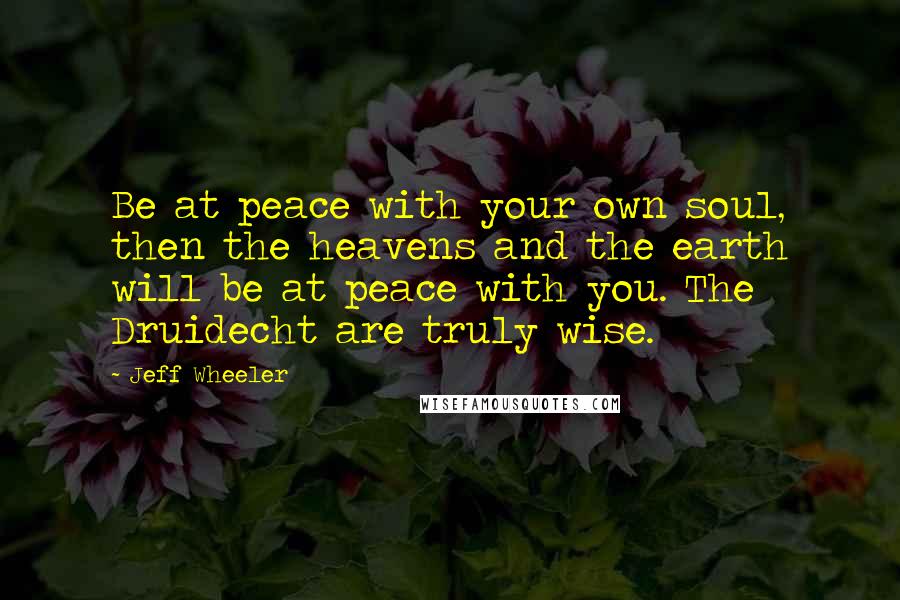 Jeff Wheeler Quotes: Be at peace with your own soul, then the heavens and the earth will be at peace with you. The Druidecht are truly wise.