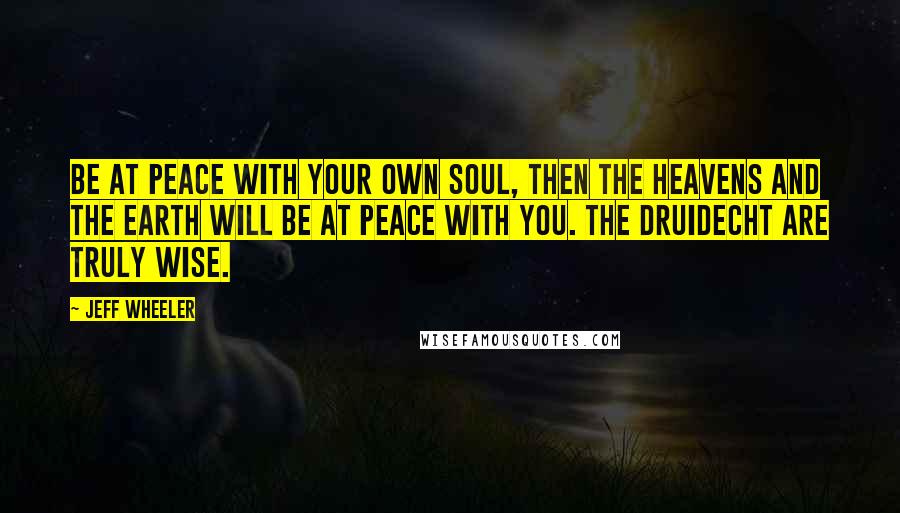 Jeff Wheeler Quotes: Be at peace with your own soul, then the heavens and the earth will be at peace with you. The Druidecht are truly wise.