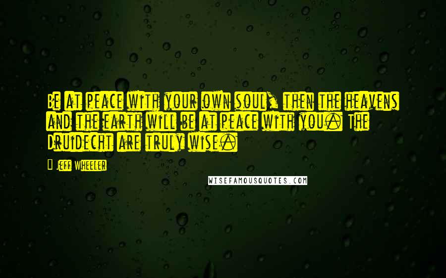 Jeff Wheeler Quotes: Be at peace with your own soul, then the heavens and the earth will be at peace with you. The Druidecht are truly wise.
