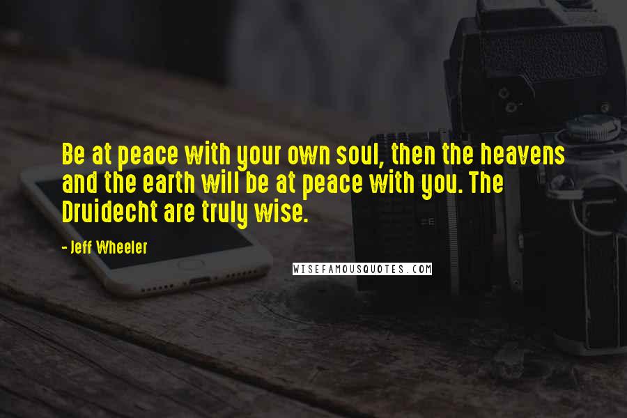 Jeff Wheeler Quotes: Be at peace with your own soul, then the heavens and the earth will be at peace with you. The Druidecht are truly wise.