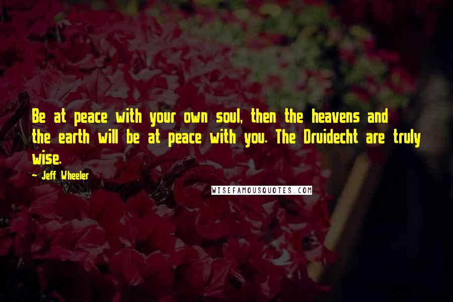 Jeff Wheeler Quotes: Be at peace with your own soul, then the heavens and the earth will be at peace with you. The Druidecht are truly wise.