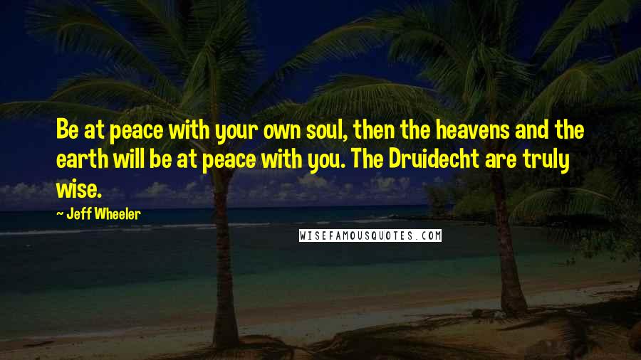Jeff Wheeler Quotes: Be at peace with your own soul, then the heavens and the earth will be at peace with you. The Druidecht are truly wise.