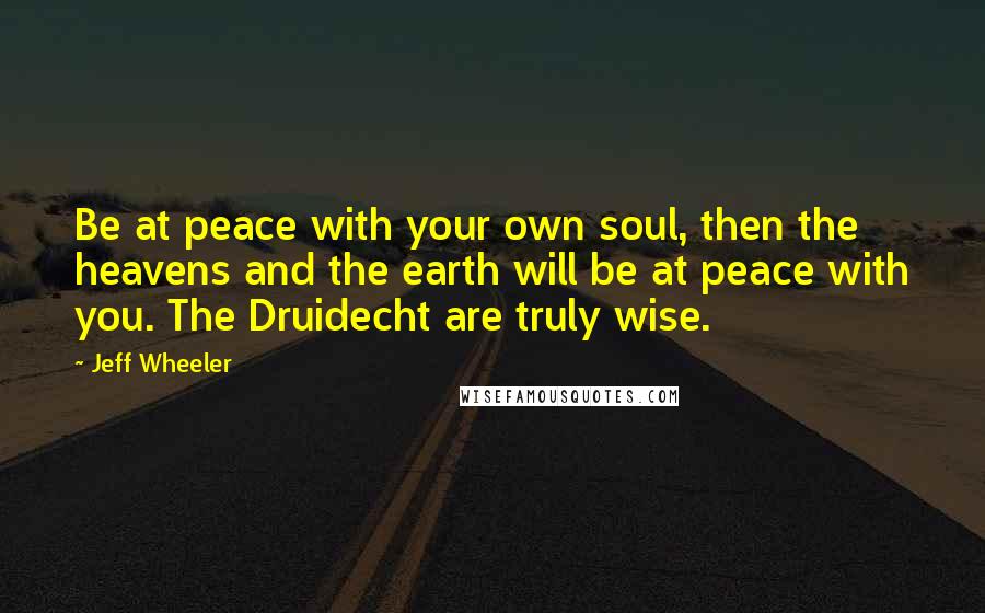 Jeff Wheeler Quotes: Be at peace with your own soul, then the heavens and the earth will be at peace with you. The Druidecht are truly wise.