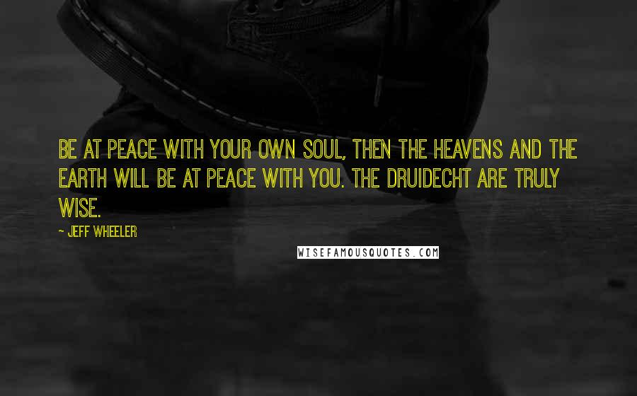 Jeff Wheeler Quotes: Be at peace with your own soul, then the heavens and the earth will be at peace with you. The Druidecht are truly wise.